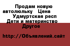 Продам новую автолюльку › Цена ­ 2 300 - Удмуртская респ. Дети и материнство » Другое   